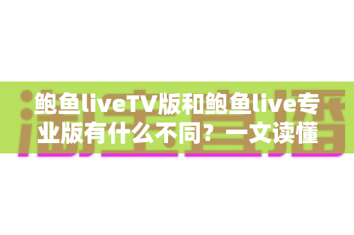 鲍鱼liveTV版和鲍鱼live专业版有什么不同？一文读懂两大版本的核心差异，帮你选对版本不踩坑