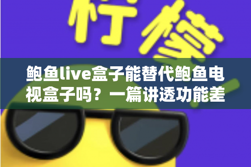 鲍鱼live盒子能替代鲍鱼电视盒子吗？一篇讲透功能差异与选购决策的深度指南