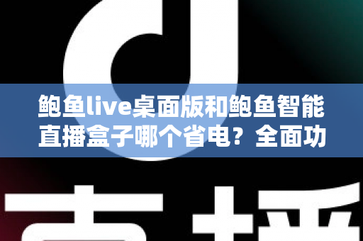鲍鱼live桌面版和鲍鱼智能直播盒子哪个省电？全面功耗对比与选购指南一篇文章讲透
