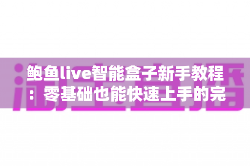 鲍鱼live智能盒子新手教程：零基础也能快速上手的完整入门指南