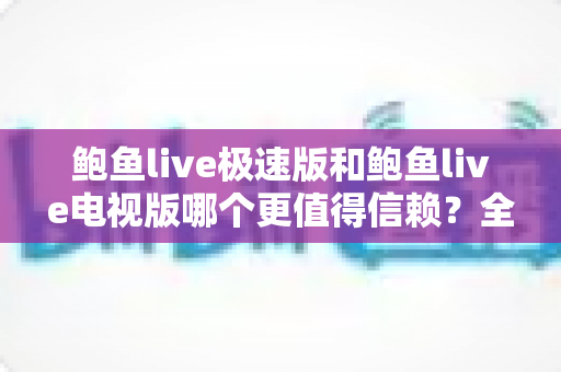 鲍鱼live极速版和鲍鱼live电视版哪个更值得信赖？全面深度对比帮你选对版本