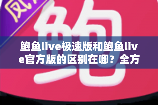 鲍鱼live极速版和鲍鱼live官方版的区别在哪?全方位对比解析与版本选择指南 鲍鱼live极速版和鲍鱼live官方版的区别在哪?全方位对比解析与版本选择指南