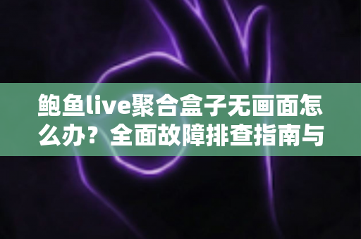 鲍鱼live聚合盒子无画面怎么办?全面故障排查指南与实用解决方案一站式解析 鲍鱼live聚合盒子无画面怎么办?全面故障排查指南与实用解决方案一站式解析