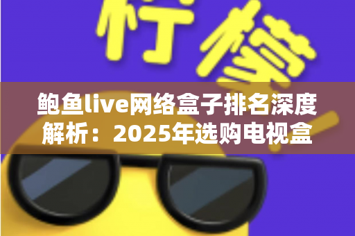 鲍鱼live网络盒子排名深度解析:2025年选购电视盒子的权威指南 鲍鱼live网络盒子排名深度解析:2025年选购电视盒子的权威指南