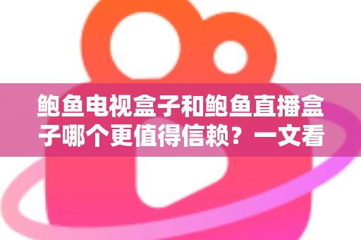 鲍鱼电视盒子和鲍鱼直播盒子哪个更值得信赖？一文看懂两类盒子的差异与选购逻辑