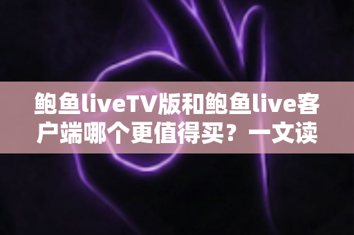 鲍鱼liveTV版和鲍鱼live客户端哪个更值得买？一文读懂两大版本差异，帮你省下冤枉钱