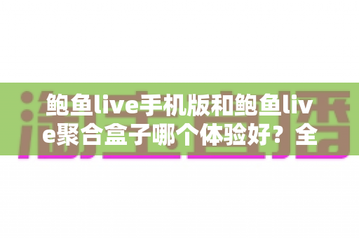 鲍鱼live手机版和鲍鱼live聚合盒子哪个体验好?全面对比评测帮你找到最适合自己的观看方式 鲍鱼live手机版和鲍鱼live聚合盒子哪个体验好?全面对比评测帮你找到最适合自己的观看方式