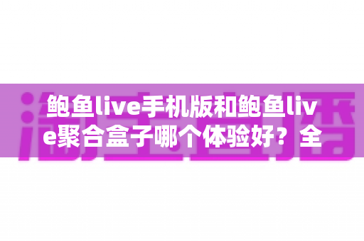 鲍鱼live手机版和鲍鱼live聚合盒子哪个体验好？全面对比评测帮你找到最适合自己的观看方式