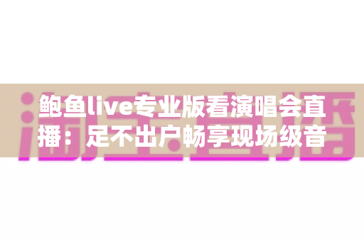 鲍鱼live专业版看演唱会直播：足不出户畅享现场级音乐盛宴