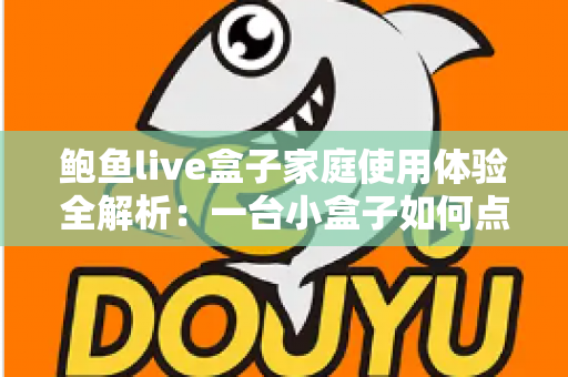 鲍鱼live盒子家庭使用体验全解析：一台小盒子如何点亮全家的客厅时光