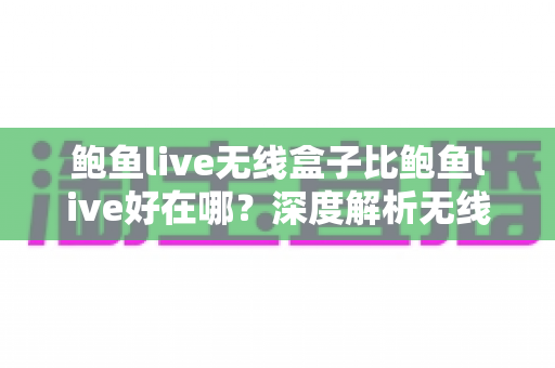 鲍鱼live无线盒子比鲍鱼live好在哪？深度解析无线盒子的六大核心优势与选购指南