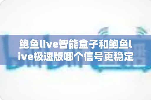 鲍鱼live智能盒子和鲍鱼live极速版哪个信号更稳定?深度对比与稳定观看全攻略 鲍鱼live智能盒子和鲍鱼live极速版哪个信号更稳定?深度对比与稳定观看全攻略