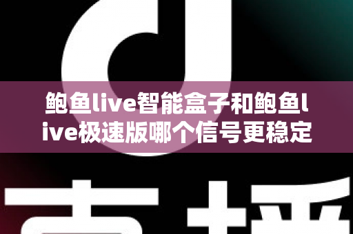 鲍鱼live智能盒子和鲍鱼live极速版哪个信号更稳定？深度对比与稳定观看全攻略