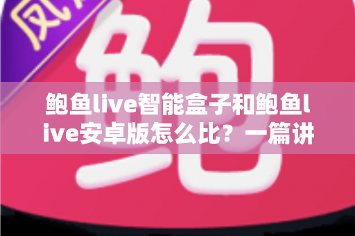 鲍鱼live智能盒子和鲍鱼live安卓版怎么比？一篇讲透选购思路的完整指南