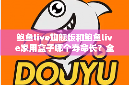 鲍鱼live旗舰版和鲍鱼live家用盒子哪个寿命长?全面解析两款设备的耐用性与选购指南 鲍鱼live旗舰版和鲍鱼live家用盒子哪个寿命长?全面解析两款设备的耐用性与选购指南