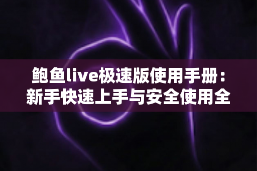 鲍鱼live极速版使用手册:新手快速上手与安全使用全攻略 鲍鱼live极速版使用手册:新手快速上手与安全使用全攻略