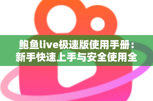 鲍鱼live极速版使用手册：新手快速上手与安全使用全攻略