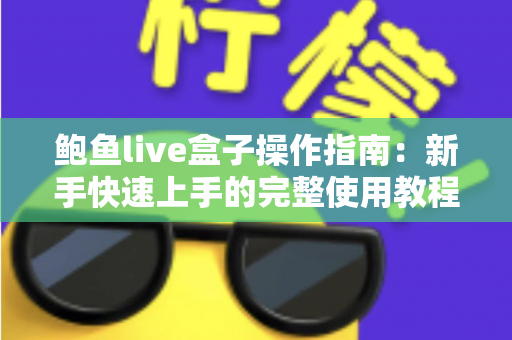 鲍鱼live盒子操作指南：新手快速上手的完整使用教程与实用技巧