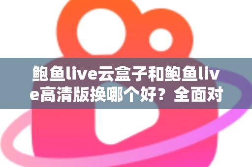 鲍鱼live云盒子和鲍鱼live高清版换哪个好?全面对比解析与选购建议 鲍鱼live云盒子和鲍鱼live高清版换哪个好?全面对比解析与选购建议