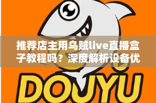 推荐店主用乌贼live直播盒子教程吗?深度解析设备优势、上手流程与适用人群 推荐店主用乌贼live直播盒子教程吗?深度解析设备优势、上手流程与适用人群