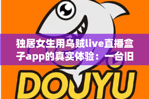 独居女生用乌贼live直播盒子app的真实体验：一台旧手机打造24小时居家守护，安全感直接拉满