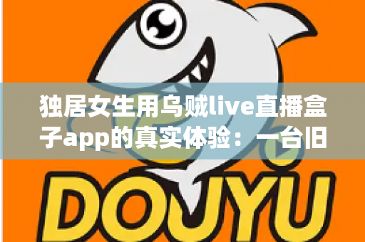 独居女生用乌贼live直播盒子app的真实体验：一台旧手机打造24小时居家守护，安全感直接拉满