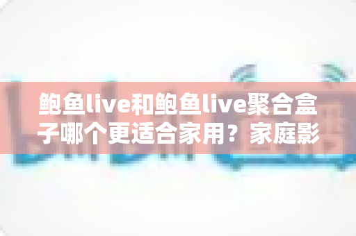 鲍鱼live和鲍鱼live聚合盒子哪个更适合家用?家庭影音设备深度评测与选购指南 鲍鱼live和鲍鱼live聚合盒子哪个更适合家用?家庭影音设备深度评测与选购指南