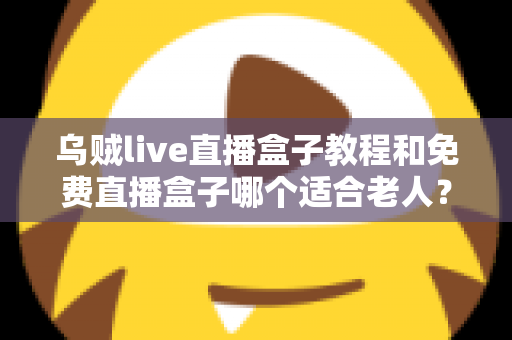 乌贼live直播盒子教程和免费直播盒子哪个适合老人?新手零基础安装使用与选购全攻略 乌贼live直播盒子教程和免费直播盒子哪个适合老人?新手零基础安装使用与选购全攻略