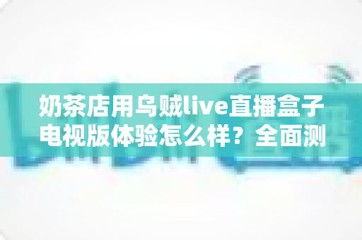 奶茶店用乌贼live直播盒子电视版体验怎么样?全面测评揭秘线下门店引流新利器 奶茶店用乌贼live直播盒子电视版体验怎么样?全面测评揭秘线下门店引流新利器