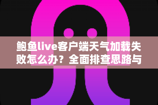 鲍鱼live客户端天气加载失败怎么办？全面排查思路与快速修复实用指南