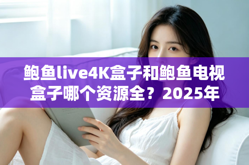 鲍鱼live4K盒子和鲍鱼电视盒子哪个资源全？2025年最全对比评测与选购避坑指南