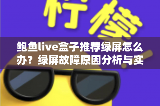 鲍鱼live盒子推荐绿屏怎么办？绿屏故障原因分析与实用解决方案完全指南