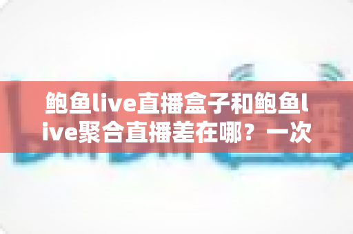 鲍鱼live直播盒子和鲍鱼live聚合直播差在哪?一次看懂两种直播方案的区别、优缺点与选择建议 鲍鱼live直播盒子和鲍鱼live聚合直播差在哪?一次看懂两种直播方案的区别、优缺点与选择建议