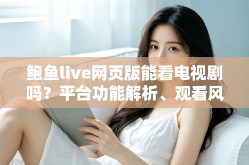 鲍鱼live网页版能看电视剧吗？平台功能解析、观看风险与正版追剧全指南