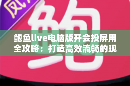 鲍鱼live电脑版开会投屏用全攻略：打造高效流畅的现代办公会议体验