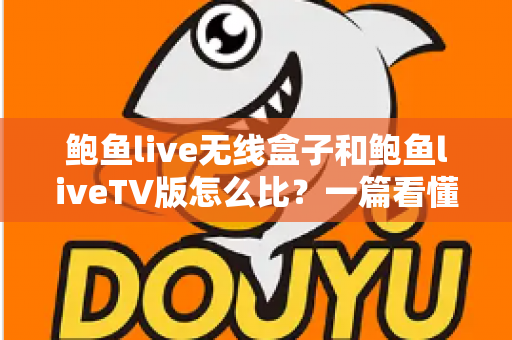 鲍鱼live无线盒子和鲍鱼liveTV版怎么比？一篇看懂两大版本核心差异与选购全攻略