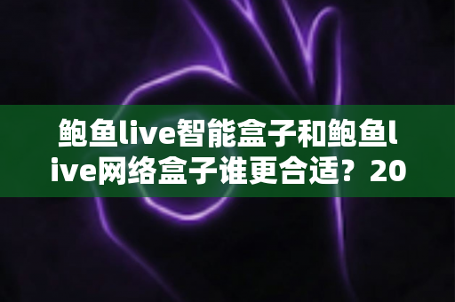鲍鱼live智能盒子和鲍鱼live网络盒子谁更合适？2025家庭影音设备选购终极指南