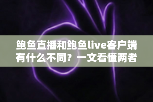 鲍鱼直播和鲍鱼live客户端有什么不同？一文看懂两者核心差异与选择指南