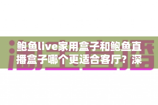 鲍鱼live家用盒子和鲍鱼直播盒子哪个更适合客厅？深度对比解析帮你选对不踩坑