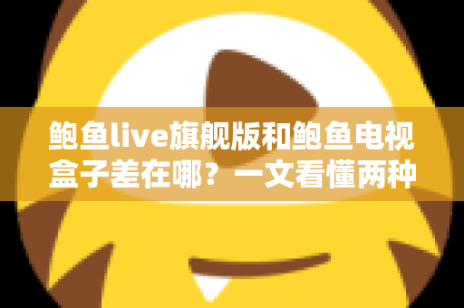 鲍鱼live旗舰版和鲍鱼电视盒子差在哪？一文看懂两种观影方案的核心区别与选购指南