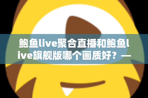 鲍鱼live聚合直播和鲍鱼live旗舰版哪个画质好?——两大版本画质深度对比与选购全攻略 鲍鱼live聚合直播和鲍鱼live旗舰版哪个画质好?——两大版本画质深度对比与选购全攻略