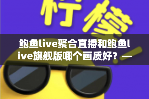 鲍鱼live聚合直播和鲍鱼live旗舰版哪个画质好？——两大版本画质深度对比与选购全攻略