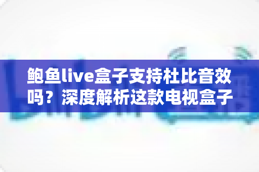 鲍鱼live盒子支持杜比音效吗？深度解析这款电视盒子的音频性能与设置指南