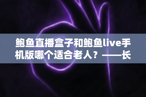 鲍鱼直播盒子和鲍鱼live手机版哪个适合老人？——长辈观看设备选购与使用全指南