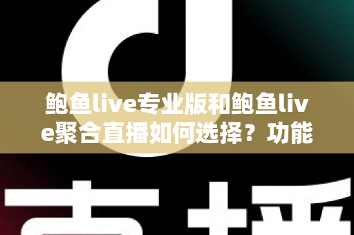 鲍鱼live专业版和鲍鱼live聚合直播如何选择?功能、场景与需求全方位选型指南 鲍鱼live专业版和鲍鱼live聚合直播如何选择?功能、场景与需求全方位选型指南