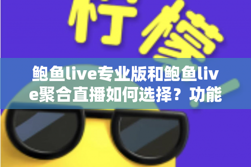 鲍鱼live专业版和鲍鱼live聚合直播如何选择？功能、场景与需求全方位选型指南