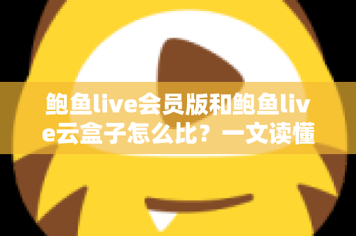 鲍鱼live会员版和鲍鱼live云盒子怎么比?一文读懂区别、体验、费用与选择建议 鲍鱼live会员版和鲍鱼live云盒子怎么比?一文读懂区别、体验、费用与选择建议