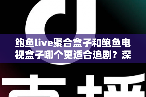 鲍鱼live聚合盒子和鲍鱼电视盒子哪个更适合追剧？深度对比帮你选对追剧神器