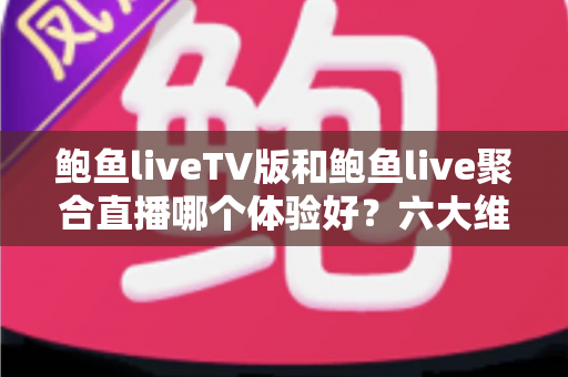 鲍鱼liveTV版和鲍鱼live聚合直播哪个体验好?六大维度深度对比评测,帮你选对大屏与移动端观影方案 鲍鱼liveTV版和鲍鱼live聚合直播哪个体验好?六大维度深度对比评测,帮你选对大屏与移动端观影方案