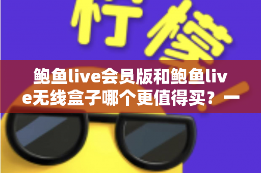 鲍鱼live会员版和鲍鱼live无线盒子哪个更值得买?一篇看懂的全面对比指南 鲍鱼live会员版和鲍鱼live无线盒子哪个更值得买?一篇看懂的全面对比指南